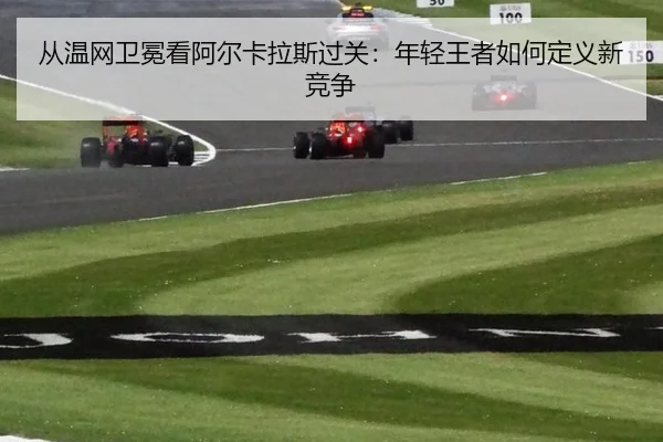 从温网卫冕看阿尔卡拉斯过关：年轻王者如何定义新竞争