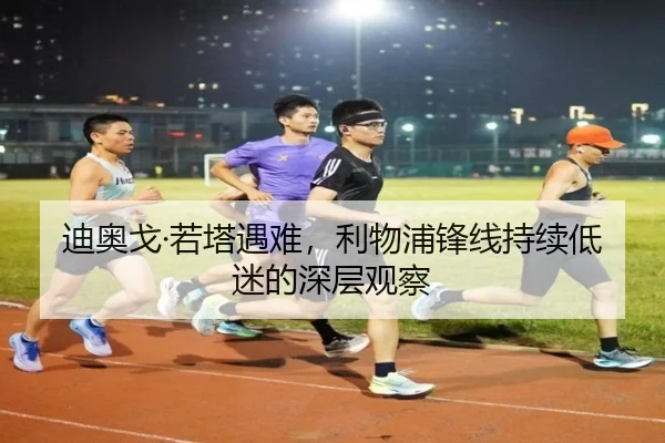 迪奥戈·若塔遇难，利物浦锋线持续低迷的深层观察