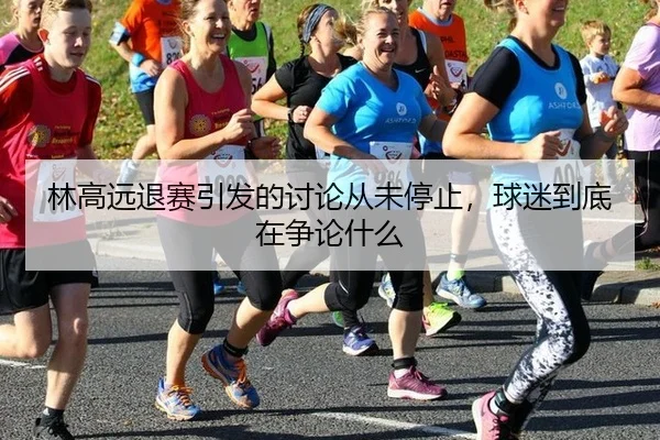 林高远退赛引发的讨论从未停止，球迷到底在争论什么